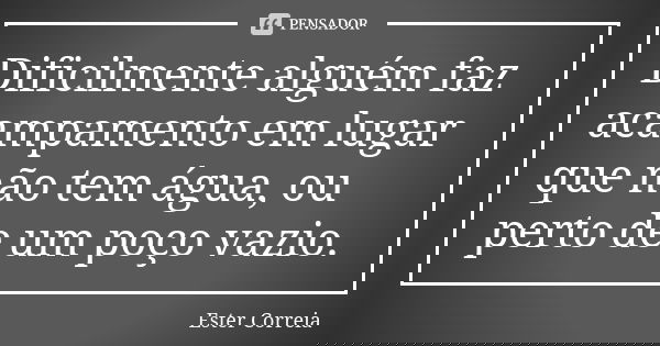 Dificilmente alguém faz acampamento em lugar que não tem água, ou perto de um poço vazio.... Frase de Ester Correia.