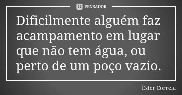 Dificilmente alguém faz acampamento em lugar que não tem água, ou perto de um poço vazio.... Frase de Ester Correia.