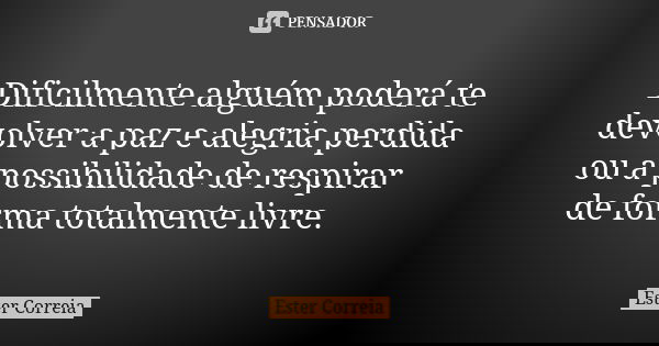 Dificilmente alguém poderá te devolver a paz e alegria perdida ou a possibilidade de respirar de forma totalmente livre.... Frase de Ester Correia.