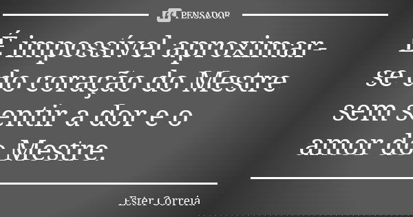 É impossível aproximar-se do coração do Mestre sem sentir a dor e o amor do Mestre.... Frase de Ester Correia.