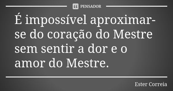 É impossível aproximar-se do coração do Mestre sem sentir a dor e o amor do Mestre.... Frase de Ester Correia.