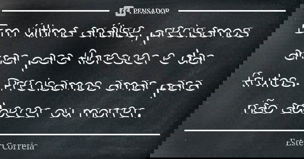 Em última análise, precisamos amar para florescer e dar frutos. Precisamos amar para não adoecer ou morrer.... Frase de Ester Correia.