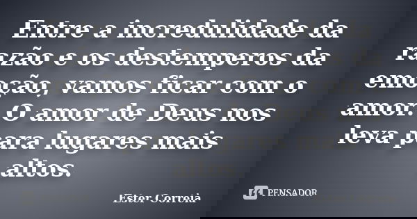 Entre a incredulidade da razão e os destemperos da emoção, vamos ficar com o amor. O amor de Deus nos leva para lugares mais altos.... Frase de Ester Correia.