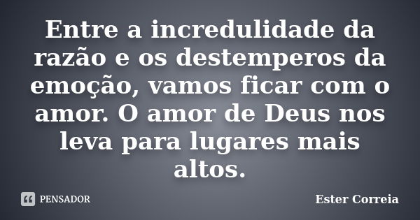 Entre a incredulidade da razão e os destemperos da emoção, vamos ficar com o amor. O amor de Deus nos leva para lugares mais altos.... Frase de Ester Correia.