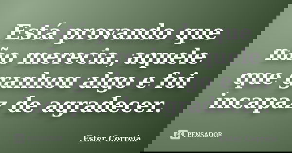 Está provando que não merecia, aquele que ganhou algo e foi incapaz de agradecer.... Frase de Ester Correia.