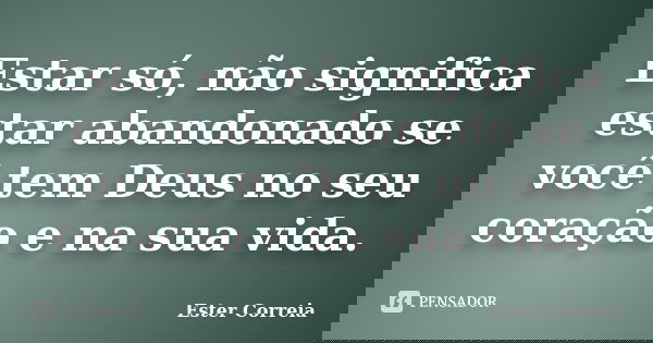 Estar só, não significa estar abandonado se você tem Deus no seu coração e na sua vida.... Frase de Ester Correia.