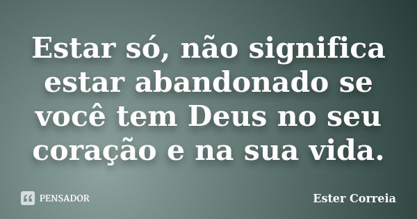 Estar só, não significa estar abandonado se você tem Deus no seu coração e na sua vida.... Frase de Ester Correia.