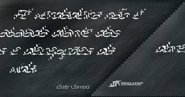Fé verdadeira não é abalada diante das dores e decepções da vida.... Frase de Ester Correia.