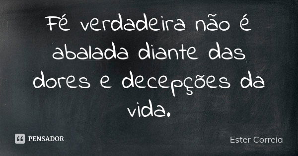 Fé verdadeira não é abalada diante das dores e decepções da vida.... Frase de Ester Correia.