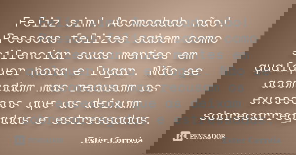 Feliz sim! Acomodado não! Pessoas felizes sabem como silenciar suas mentes em qualquer hora e lugar. Não se acomodam mas recusam os excessos que as deixam sobre... Frase de Ester Correia.