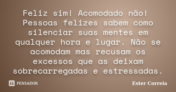 Feliz sim! Acomodado não! Pessoas felizes sabem como silenciar suas mentes em qualquer hora e lugar. Não se acomodam mas recusam os excessos que as deixam sobre... Frase de Ester Correia.