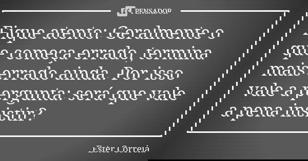 Fique atento: Geralmente o que começa errado, termina mais errado ainda. Por isso vale a pergunta: será que vale a pena insistir?... Frase de Ester Correia.