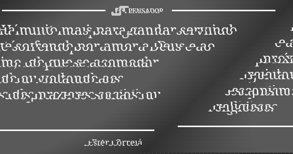 Há muito mais para ganhar servindo e até sofrendo por amor a Deus e ao próximo, do que se acomodar rejeitando ou voltando aos escapismos dos prazeres sociais ou... Frase de Ester Correia.