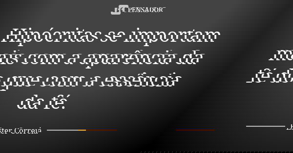 Hipócritas se importam mais com a aparência da fé do que com a essência da fé.... Frase de Ester Correia.