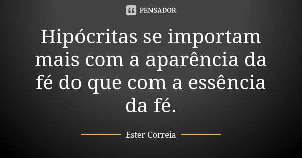 Hipócritas se importam mais com a aparência da fé do que com a essência da fé.... Frase de Ester Correia.