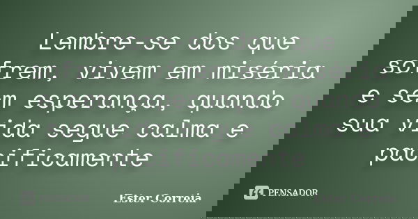 Lembre-se dos que sofrem, vivem em miséria e sem esperança, quando sua vida segue calma e pacificamente... Frase de Ester Correia.
