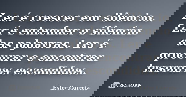 Ler é crescer em silêncio. Ler é entender o silêncio das palavras. Ler é procurar e encontrar tesouros escondidos.... Frase de Ester Correia.