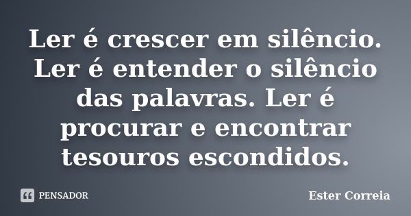 Ler é crescer em silêncio. Ler é entender o silêncio das palavras. Ler é procurar e encontrar tesouros escondidos.... Frase de Ester Correia.