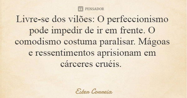 Livre-se dos vilões: O perfeccionismo pode impedir de ir em frente. O comodismo costuma paralisar. Mágoas e ressentimentos aprisionam em cárceres cruéis.... Frase de Ester Correia.