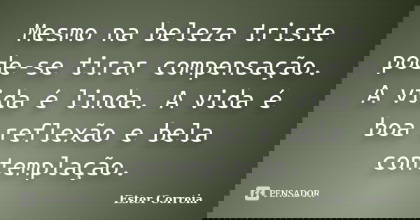 Mesmo na beleza triste pode-se tirar compensação. A vida é linda. A vida é boa reflexão e bela contemplação.... Frase de Ester Correia.