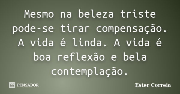 Mesmo na beleza triste pode-se tirar compensação. A vida é linda. A vida é boa reflexão e bela contemplação.... Frase de Ester Correia.