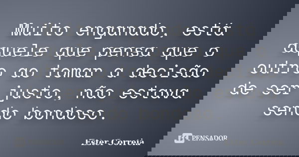 Muito enganado, está aquele que pensa que o outro ao tomar a decisão de ser justo, não estava sendo bondoso.... Frase de Ester Correia.