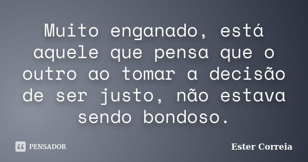 Muito enganado, está aquele que pensa que o outro ao tomar a decisão de ser justo, não estava sendo bondoso.... Frase de Ester Correia.