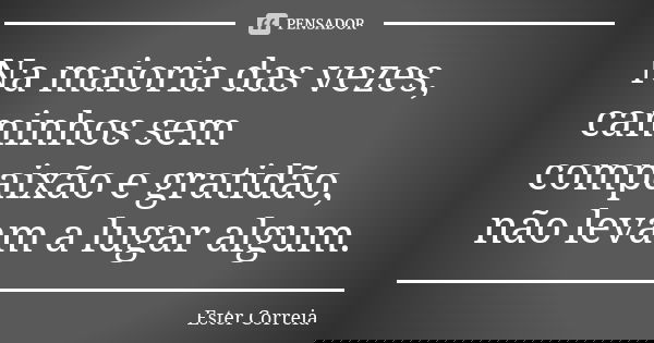 Na maioria das vezes, caminhos sem compaixão e gratidão, não levam a lugar algum.... Frase de Ester Correia.