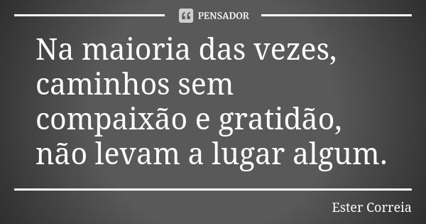 Na maioria das vezes, caminhos sem compaixão e gratidão, não levam a lugar algum.... Frase de Ester Correia.