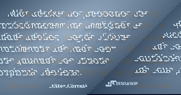 Não deixe as pessoas te aprisionarem na ambição e vaidade delas, seja livre do sentimento de não ser suficiente quando se trata da sua própria beleza.... Frase de Ester Correia.
