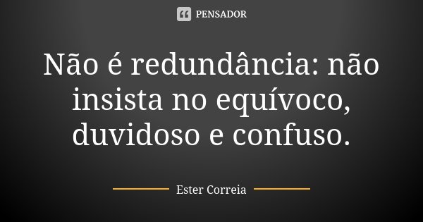 Não é redundância: não insista no equívoco, duvidoso e confuso.... Frase de Ester Correia.