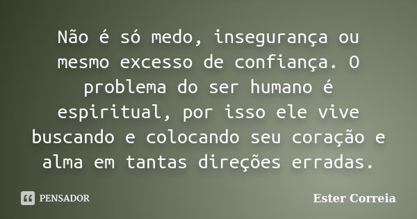 Não é só medo, insegurança ou mesmo excesso de confiança. O problema do ser humano é espiritual, por isso ele vive buscando e colocando seu coração e alma em ta... Frase de Ester Correia.