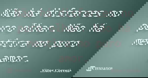 Não há disfarces no puro olhar. Não há mentira no puro amor.... Frase de Ester Correia.