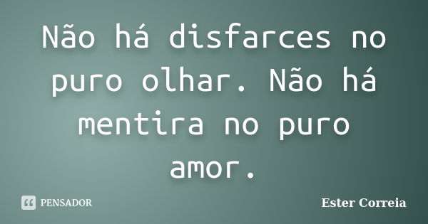 Não há disfarces no puro olhar. Não há mentira no puro amor.... Frase de Ester Correia.