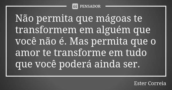 Não permita que mágoas te transformem em alguém que você não é. Mas permita que o amor te transforme em tudo que você poderá ainda ser.... Frase de Ester Correia.