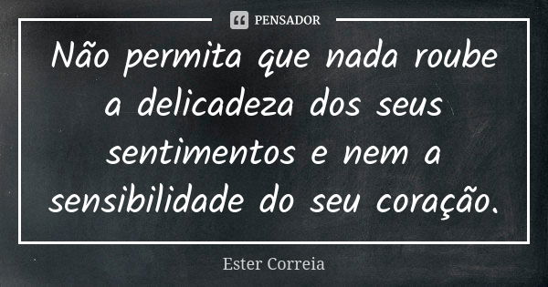 Não permita que nada roube a delicadeza dos seus sentimentos e nem a sensibilidade do seu coração.... Frase de Ester Correia.