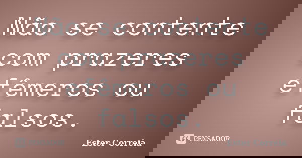 Não se contente com prazeres efêmeros ou falsos.... Frase de Ester Correia.