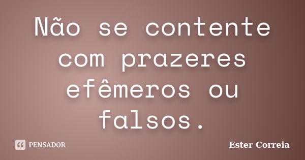 Não se contente com prazeres efêmeros ou falsos.... Frase de Ester Correia.