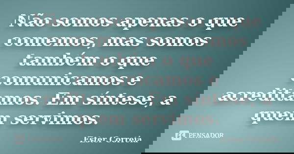 Não somos apenas o que comemos, mas somos também o que comunicamos e acreditamos. Em síntese, a quem servimos.... Frase de Ester Correia.