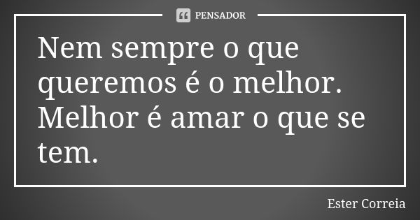 Nem sempre o que queremos é o melhor. Melhor é amar o que se tem.... Frase de Ester Correia.