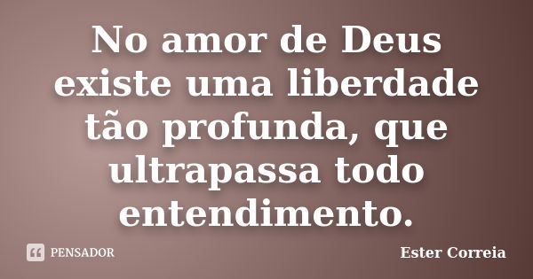 No amor de Deus existe uma liberdade tão profunda, que ultrapassa todo entendimento.... Frase de Ester Correia.