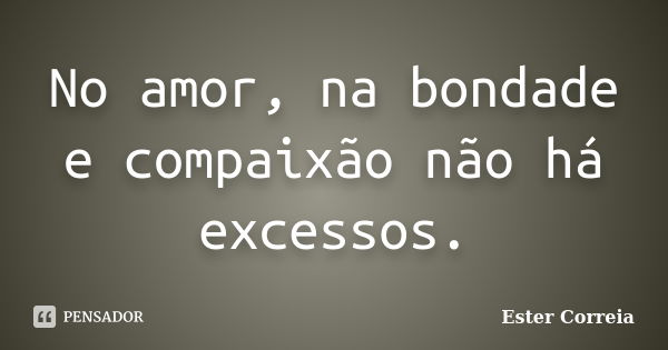 No amor, na bondade e compaixão não há excessos.... Frase de Ester Correia.