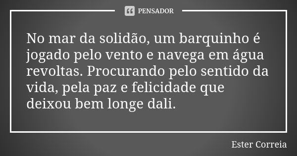 No mar da solidão, um barquinho é jogado pelo vento e navega em água revoltas. Procurando pelo sentido da vida, pela paz e felicidade que deixou bem longe dali.... Frase de Ester Correia.