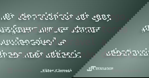 No território do ego, qualquer um se torna vulnerável a destruidores não dóceis.... Frase de Ester Correia.