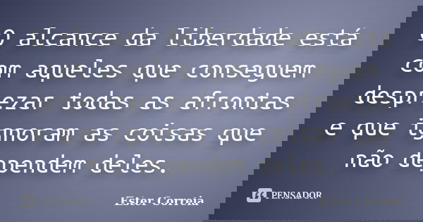O alcance da liberdade está com aqueles que conseguem desprezar todas as afrontas e que ignoram as coisas que não dependem deles.... Frase de Ester Correia.