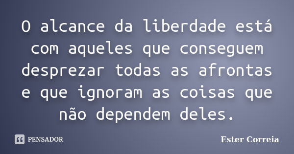 O alcance da liberdade está com aqueles que conseguem desprezar todas as afrontas e que ignoram as coisas que não dependem deles.... Frase de Ester Correia.