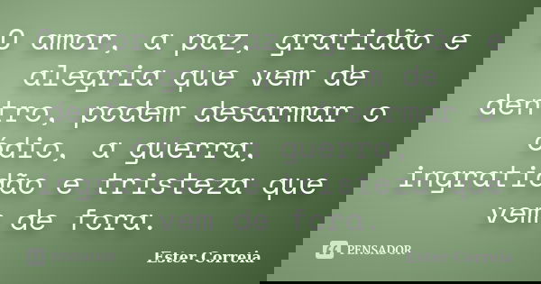O amor, a paz, gratidão e alegria que vem de dentro, podem desarmar o ódio, a guerra, ingratidão e tristeza que vem de fora.... Frase de Ester Correia.