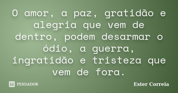 O amor, a paz, gratidão e alegria que vem de dentro, podem desarmar o ódio, a guerra, ingratidão e tristeza que vem de fora.... Frase de Ester Correia.