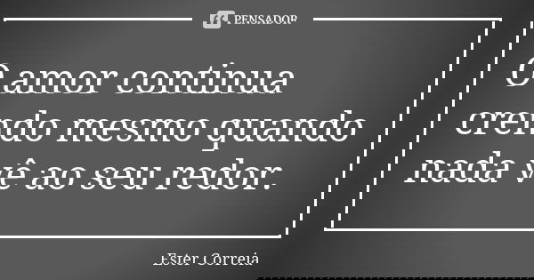 O amor continua crendo mesmo quando nada vê ao seu redor.... Frase de Ester Correia.