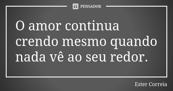 O amor continua crendo mesmo quando nada vê ao seu redor.... Frase de Ester Correia.